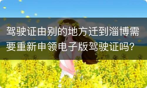 驾驶证由别的地方迁到淄博需要重新申领电子版驾驶证吗？