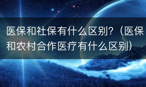 医保和社保有什么区别?（医保和农村合作医疗有什么区别）