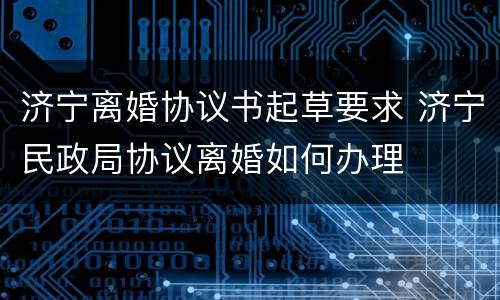 济宁离婚协议书起草要求 济宁民政局协议离婚如何办理