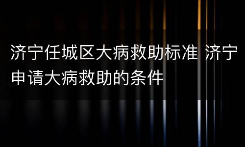 济宁任城区大病救助标准 济宁申请大病救助的条件