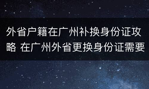 外省户籍在广州补换身份证攻略 在广州外省更换身份证需要什么手续