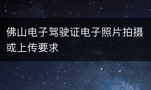 佛山电子驾驶证电子照片拍摄或上传要求