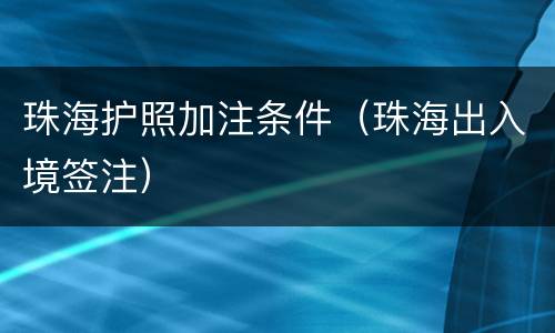 珠海护照加注条件（珠海出入境签注）