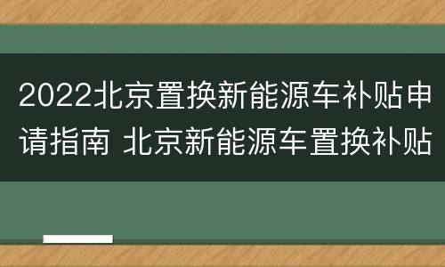 2022北京置换新能源车补贴申请指南 北京新能源车置换补贴政策
