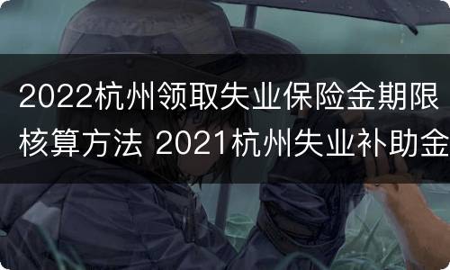 2022杭州领取失业保险金期限核算方法 2021杭州失业补助金申请截止日期