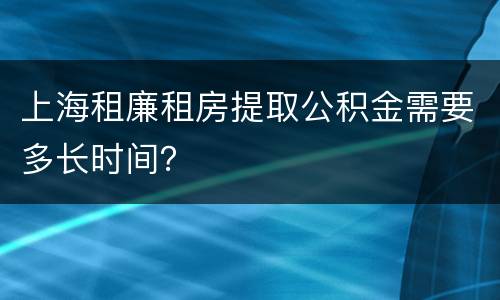 上海租廉租房提取公积金需要多长时间？
