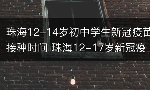 珠海12-14岁初中学生新冠疫苗接种时间 珠海12-17岁新冠疫苗