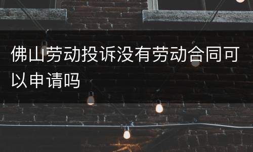 佛山劳动投诉没有劳动合同可以申请吗