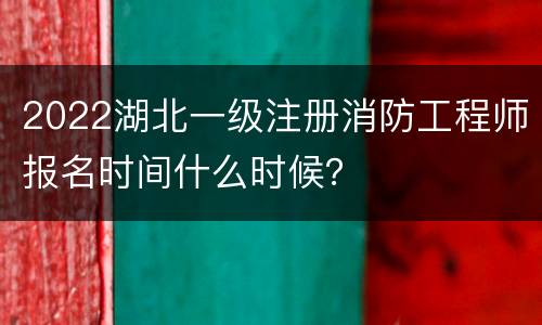 2022湖北一级注册消防工程师报名时间什么时候？