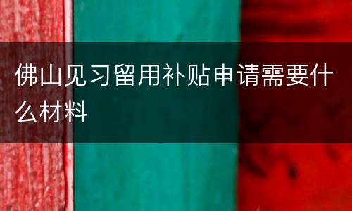 佛山见习留用补贴申请需要什么材料