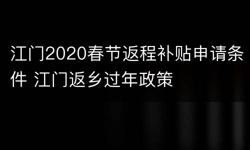 江门2020春节返程补贴申请条件 江门返乡过年政策