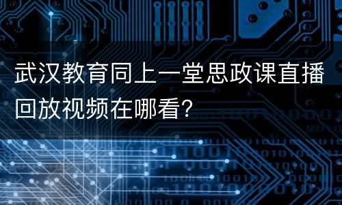 武汉教育同上一堂思政课直播回放视频在哪看？