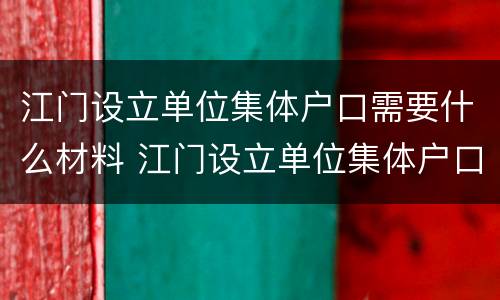 江门设立单位集体户口需要什么材料 江门设立单位集体户口需要什么材料呢