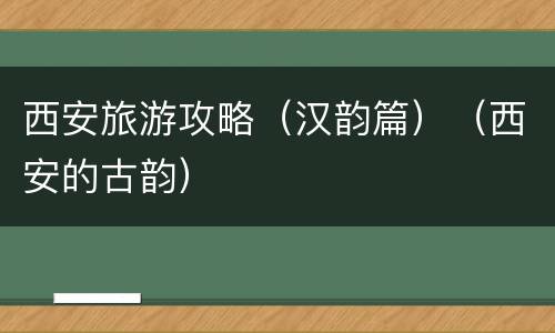 西安旅游攻略（汉韵篇）（西安的古韵）