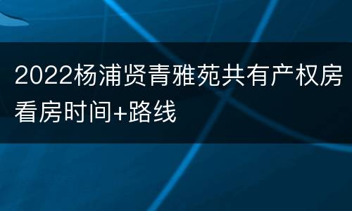 2022杨浦贤青雅苑共有产权房看房时间+路线