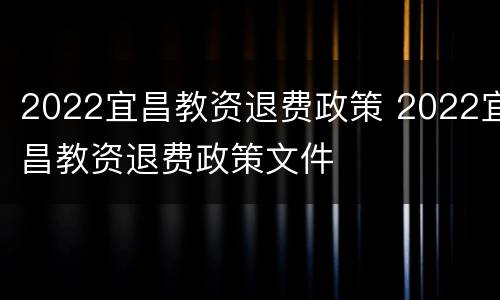 2022宜昌教资退费政策 2022宜昌教资退费政策文件