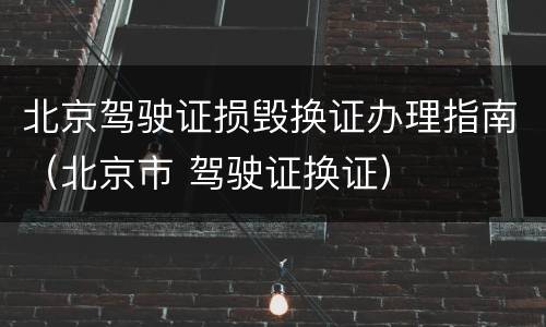 北京驾驶证损毁换证办理指南（北京市 驾驶证换证）