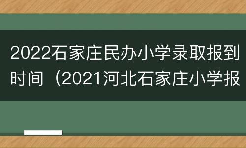 2022石家庄民办小学录取报到时间（2021河北石家庄小学报名时间）