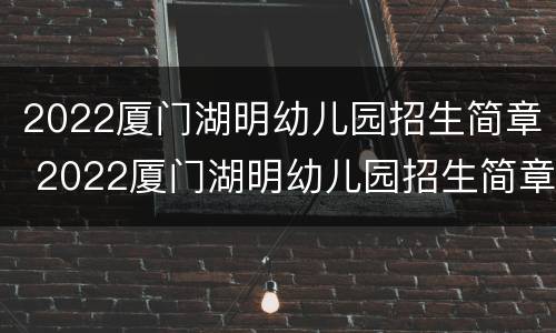2022厦门湖明幼儿园招生简章 2022厦门湖明幼儿园招生简章公告