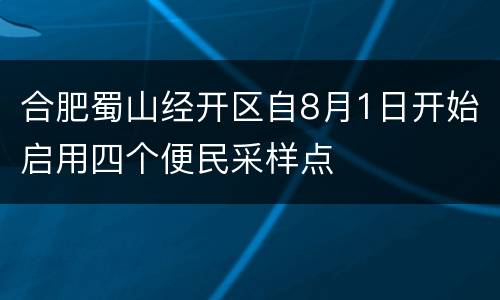 合肥蜀山经开区自8月1日开始启用四个便民采样点