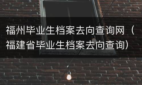 福州毕业生档案去向查询网（福建省毕业生档案去向查询）