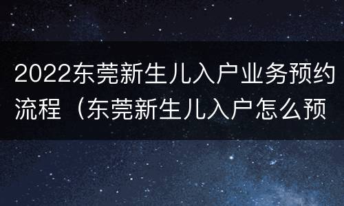 2022东莞新生儿入户业务预约流程（东莞新生儿入户怎么预约）