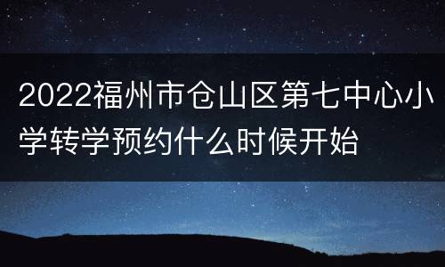 2022福州市仓山区第七中心小学转学预约什么时候开始