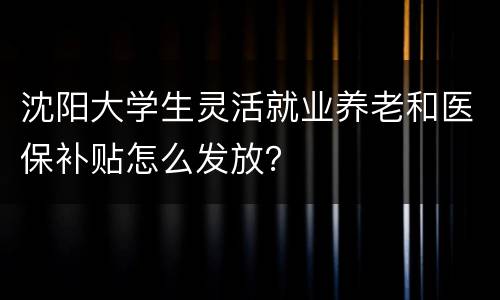 沈阳大学生灵活就业养老和医保补贴怎么发放？