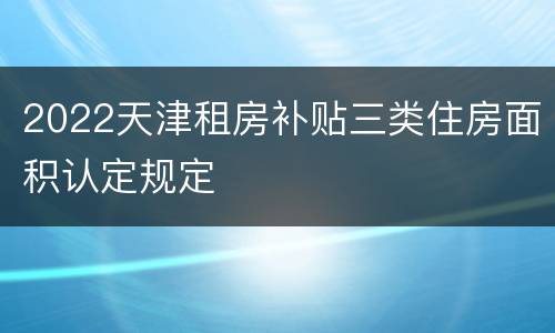 2022天津租房补贴三类住房面积认定规定