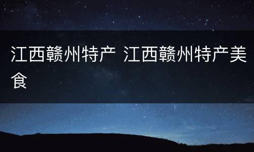 江西赣州特产 江西赣州特产美食