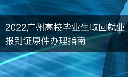 2022广州高校毕业生取回就业报到证原件办理指南