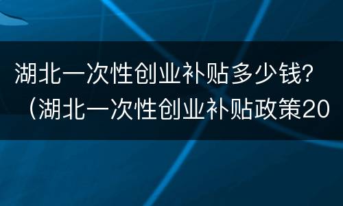 湖北一次性创业补贴多少钱？（湖北一次性创业补贴政策2021）