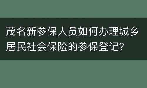 茂名新参保人员如何办理城乡居民社会保险的参保登记？
