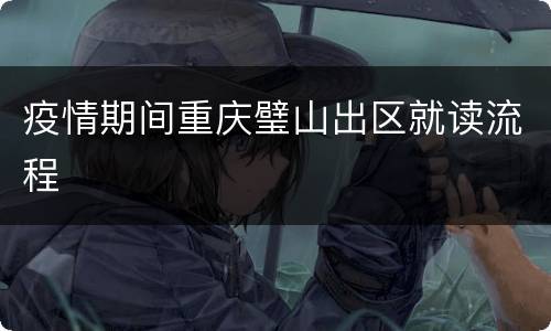 疫情期间重庆璧山出区就读流程