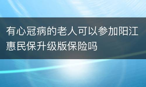 有心冠病的老人可以参加阳江惠民保升级版保险吗