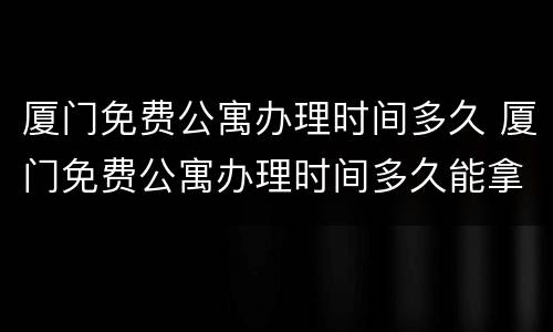 厦门免费公寓办理时间多久 厦门免费公寓办理时间多久能拿到