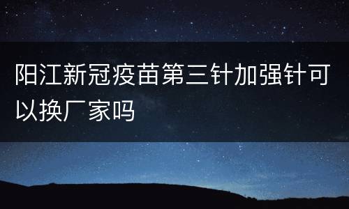 阳江新冠疫苗第三针加强针可以换厂家吗