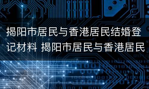揭阳市居民与香港居民结婚登记材料 揭阳市居民与香港居民结婚登记材料清单