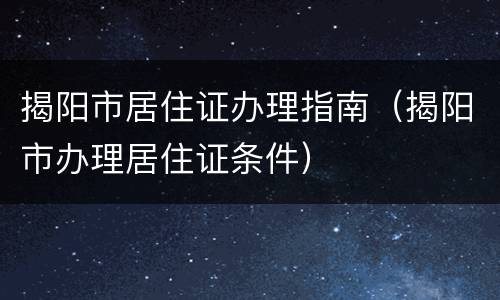 揭阳市居住证办理指南（揭阳市办理居住证条件）