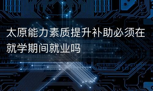 太原能力素质提升补助必须在就学期间就业吗