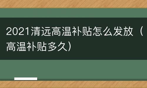 2021清远高温补贴怎么发放（高温补贴多久）