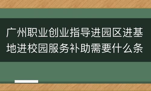 广州职业创业指导进园区进基地进校园服务补助需要什么条件？