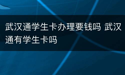 武汉通学生卡办理要钱吗 武汉通有学生卡吗