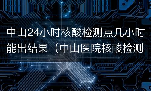 中山24小时核酸检测点几小时能出结果（中山医院核酸检测12小时）