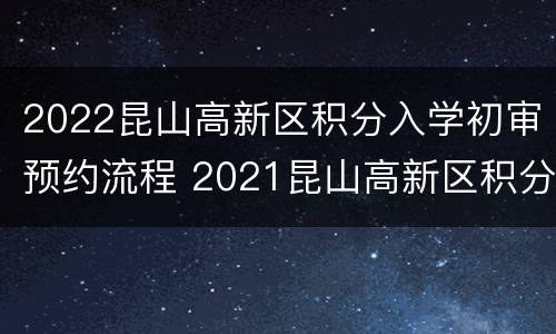2022昆山高新区积分入学初审预约流程 2021昆山高新区积分入学预约