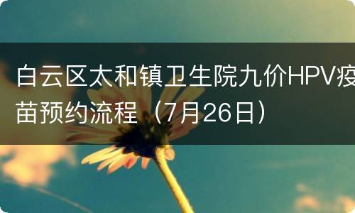 白云区太和镇卫生院九价HPV疫苗预约流程（7月26日）