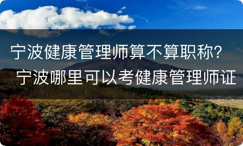 宁波健康管理师算不算职称？ 宁波哪里可以考健康管理师证
