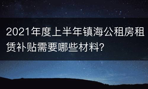 2021年度上半年镇海公租房租赁补贴需要哪些材料？