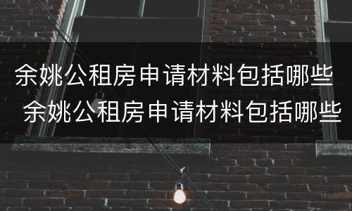 余姚公租房申请材料包括哪些 余姚公租房申请材料包括哪些内容