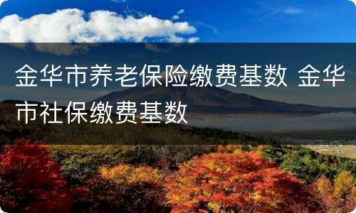 金华市养老保险缴费基数 金华市社保缴费基数